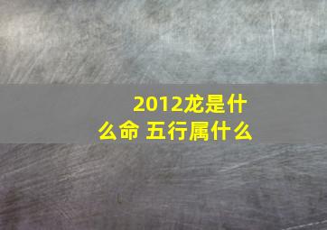 2012龙是什么命 五行属什么